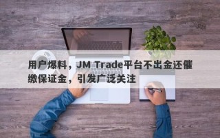 用户爆料，JM Trade平台不出金还催缴保证金，引发广泛关注