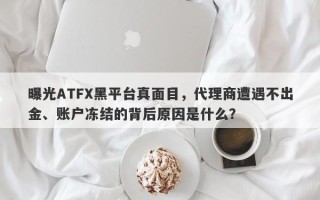 曝光ATFX黑平台真面目，代理商遭遇不出金、账户冻结的背后原因是什么？