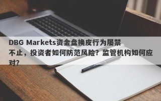 DBG Markets资金盘换皮行为屡禁不止，投资者如何防范风险？监管机构如何应对？