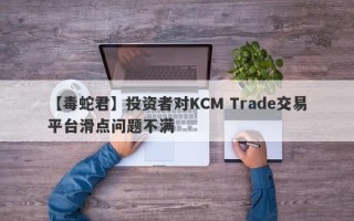 【毒蛇君】投资者对KCM Trade交易平台滑点问题不满