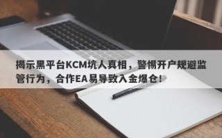 揭示黑平台KCM坑人真相，警惕开户规避监管行为，合作EA易导致入金爆仓！