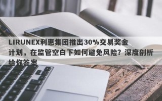 LIRUNEX利惠集团推出30%交易奖金计划，在监管空白下如何避免风险？深度剖析给你答案