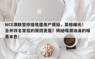 NCE澳联暂停提现遭用户质疑，真相曝光！合并改名背后的原因竟是？揭秘暗潮汹涌的暗黑本色！