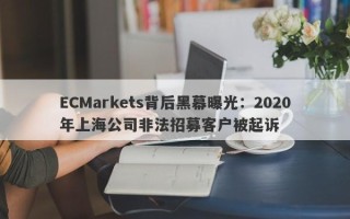 ECMarkets背后黑幕曝光：2020年上海公司非法招募客户被起诉