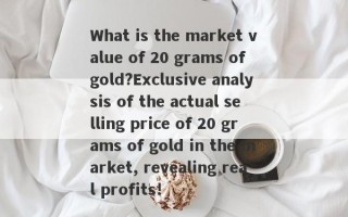 What is the market value of 20 grams of gold?Exclusive analysis of the actual selling price of 20 grams of gold in the market, revealing real profits!