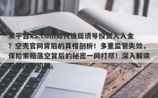 黑平台XS.com如何设局诱导投资人入金？空壳官网背后的真相剖析！多重监管失效，保险索赔落空背后的秘密一网打尽！深入解读投资风险陷阱。