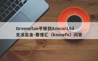 Greenstan平移到AmcorLtd无法出金-要懂汇（knowfx）问答