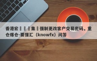 香港宏煒國際集團强制更改客户交易密码，重仓爆仓-要懂汇（knowfx）问答