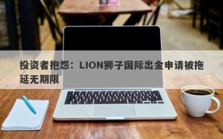 投资者抱怨：LION狮子国际出金申请被拖延无期限