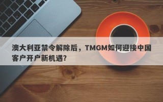 澳大利亚禁令解除后，TMGM如何迎接中国客户开户新机遇？