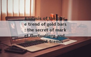 Analysis of the price trend of gold bars: the secret of market fluctuations and investment trends