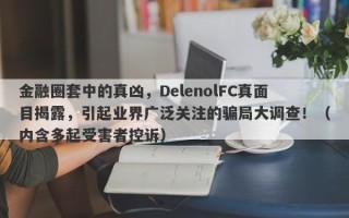 金融圈套中的真凶，DelenolFC真面目揭露，引起业界广泛关注的骗局大调查！（内含多起受害者控诉）