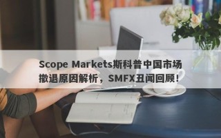 Scope Markets斯科普中国市场撤退原因解析，SMFX丑闻回顾！