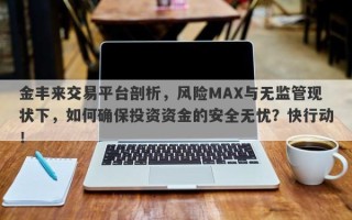 金丰来交易平台剖析，风险MAX与无监管现状下，如何确保投资资金的安全无忧？快行动！