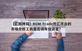 【汇圈神探】KCM Trade外汇平台的市场分析工具是否误导投资者？