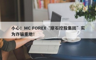 小心！MC FOREX“摩石控股集团”实为诈骗重地！