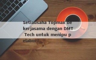 Setiausaha Topmax bekerjasama dengan DMT Tech untuk menipu pelabur!