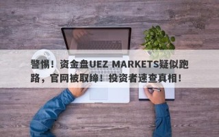 警惕！资金盘UEZ MARKETS疑似跑路，官网被取缔！投资者速查真相！