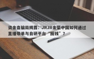 资金盘骗局揭露：JRJR金荣中国如何通过直播带单与自研平台“圈钱”？