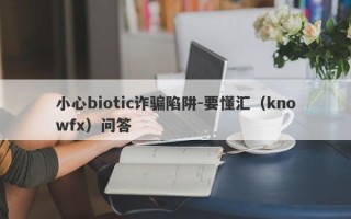 小心biotic诈骗陷阱-要懂汇（knowfx）问答