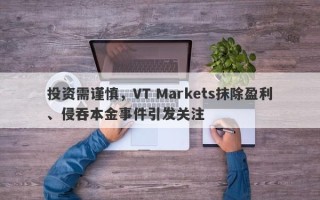 投资需谨慎，VT Markets抹除盈利、侵吞本金事件引发关注