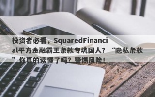 投资者必看，SquaredFinancial平方金融霸王条款专坑国人？“隐私条款”你真的读懂了吗？警惕风险！