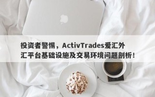 投资者警惕，ActivTrades爱汇外汇平台基础设施及交易环境问题剖析！