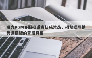 曝光PGM客服推透责任成常态，揭秘误导销售遭质疑的背后真相