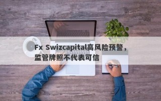 Fx Swizcapital高风险预警，监管牌照不代表可信