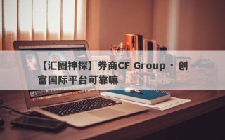 【汇圈神探】券商CF Group · 创富国际平台可靠嘛
