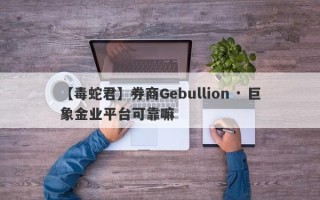 【毒蛇君】券商Gebullion · 巨象金业平台可靠嘛
