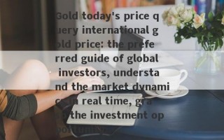 Gold today's price query international gold price: the preferred guide of global investors, understand the market dynamics in real time, grasp the investment opportunity