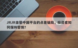 JRJR金荣中国平台的点差骗局，投资者如何保持警惕？