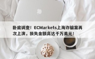 卧底调查！ECMarkets上海诈骗案再次上演，损失金额高达千万美元！