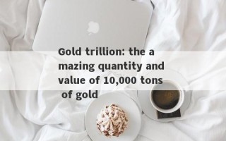 Gold trillion: the amazing quantity and value of 10,000 tons of gold