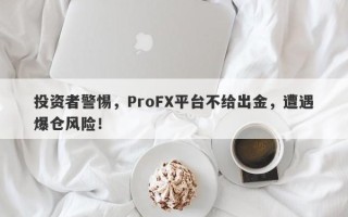 投资者警惕，ProFX平台不给出金，遭遇爆仓风险！