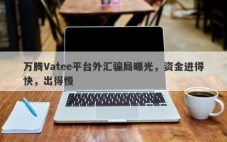 万腾Vatee平台外汇骗局曝光，资金进得快，出得慢