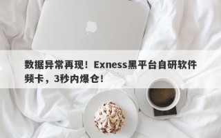 数据异常再现！Exness黑平台自研软件频卡，3秒内爆仓！