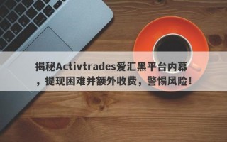 揭秘Activtrades爱汇黑平台内幕，提现困难并额外收费，警惕风险！