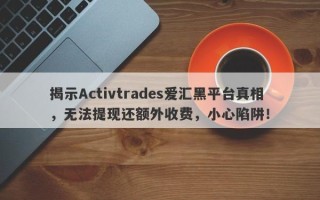 揭示Activtrades爱汇黑平台真相，无法提现还额外收费，小心陷阱！