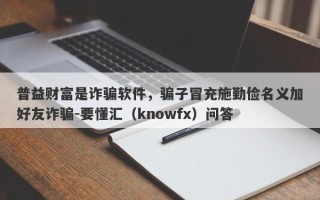 普益财富是诈骗软件，骗子冒充施勤俭名义加好友诈骗-要懂汇（knowfx）问答