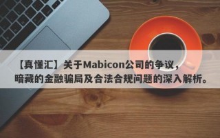 【真懂汇】关于Mabicon公司的争议，暗藏的金融骗局及合法合规问题的深入解析。