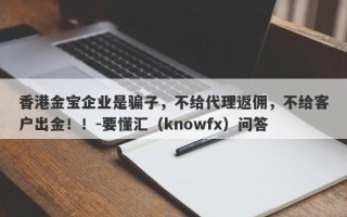 香港金宝企业是骗子，不给代理返佣，不给客户出金！！-要懂汇（knowfx）问答