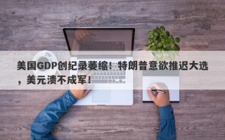 美国GDP创纪录萎缩！特朗普意欲推迟大选，美元溃不成军！