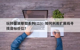 玩转斐波那契系列(二)：如何利用扩展线寻找目标价位？