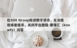 在SGX Group投资数字货币，无法提现或者提币，关闭平台跑路-要懂汇（knowfx）问答