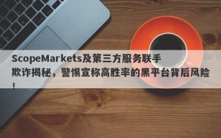 ScopeMarkets及第三方服务联手欺诈揭秘，警惕宣称高胜率的黑平台背后风险！