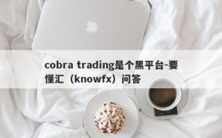 cobra trading是个黑平台-要懂汇（knowfx）问答