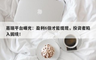 嘉瑞平台曝光：盈利6倍才能提现，投资者陷入困境！