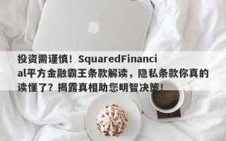 投资需谨慎！SquaredFinancial平方金融霸王条款解读，隐私条款你真的读懂了？揭露真相助您明智决策！